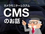 CMS特集「3分でわかる カメラモニターシステム CMSのお話」