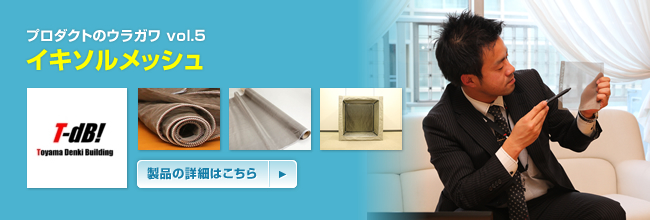 プロダクトのウラガワ vol.5／富山電気ビルデイング株式会社 イキソルメッシュ